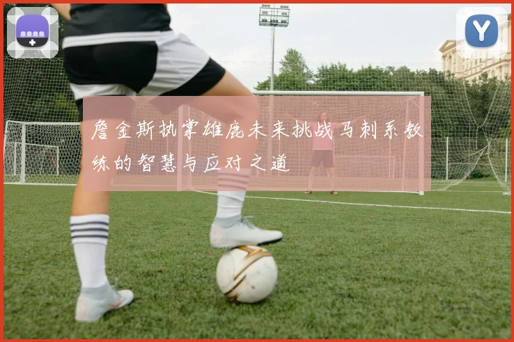 詹金斯执掌雄鹿未来挑战马刺系教练的智慧与应对之道