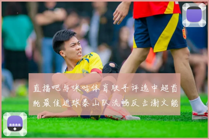 直播吧与咪咕体育联手评选中超首轮最佳进球泰山队流畅反击谢文能精彩破门