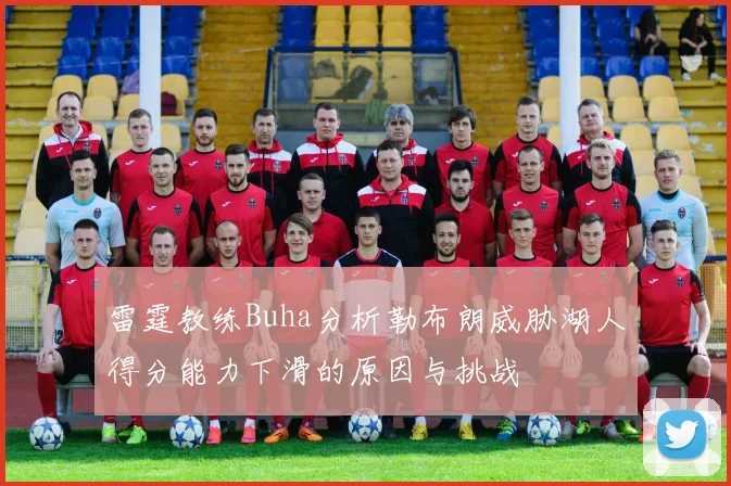 雷霆教练Buha分析勒布朗威胁湖人得分能力下滑的原因与挑战