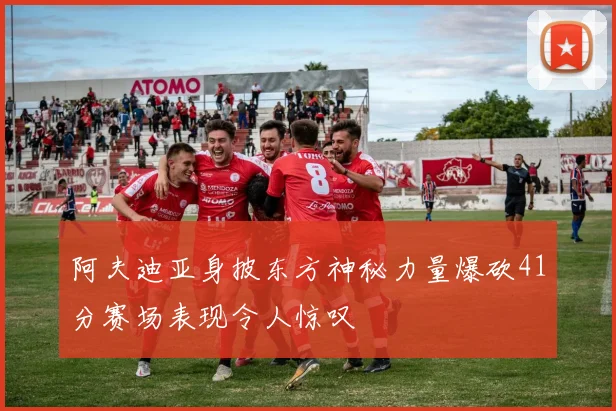 阿夫迪亚身披东方神秘力量爆砍41分赛场表现令人惊叹