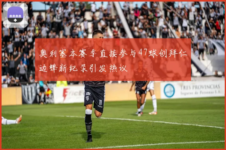 奥利塞本赛季直接参与47球创拜仁边锋新纪录引发热议