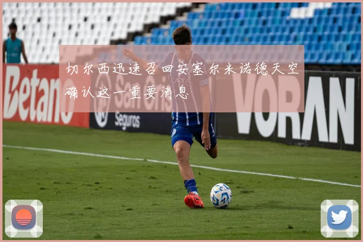 切尔西迅速召回安塞尔米诺德天空确认这一重要消息