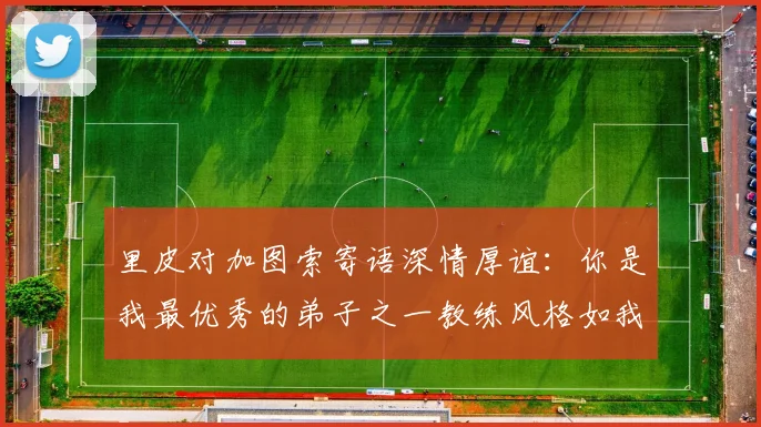 里皮对加图索寄语深情厚谊：你是我最优秀的弟子之一教练风格如我般出色