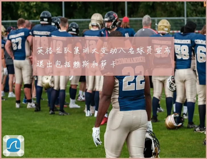 英格兰队集训大变动八名球员宣布退出包括赖斯和萨卡