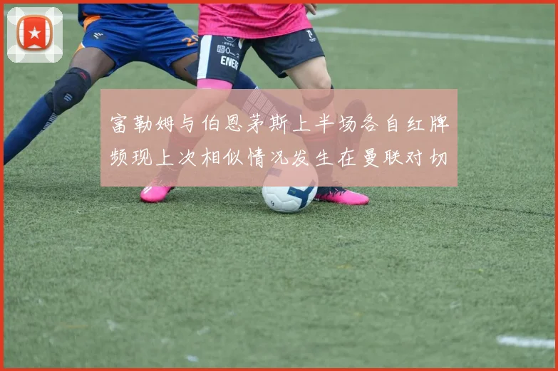 富勒姆与伯恩茅斯上半场各自红牌频现上次相似情况发生在曼联对切尔西