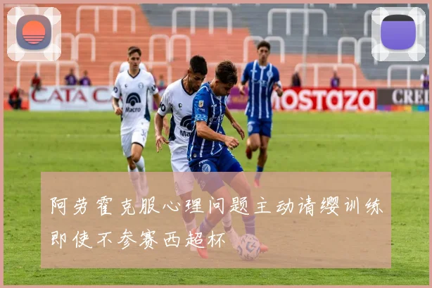 阿劳霍克服心理问题主动请缨训练即使不参赛西超杯