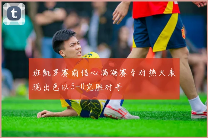 班凯罗赛前信心满满赛季对热火表现出色以5-0完胜对手