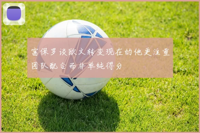 富保罗谈欧文转变现在的他更注重团队配合而非单纯得分
