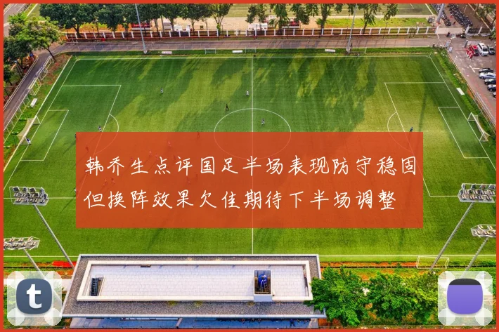 韩乔生点评国足半场表现防守稳固但换阵效果欠佳期待下半场调整