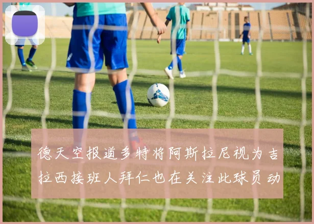 德天空报道多特将阿斯拉尼视为吉拉西接班人拜仁也在关注此球员动态