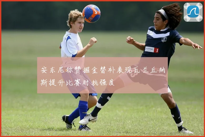 安东尼称赞掘金替补表现瓦兰丘纳斯提升比赛对抗强度