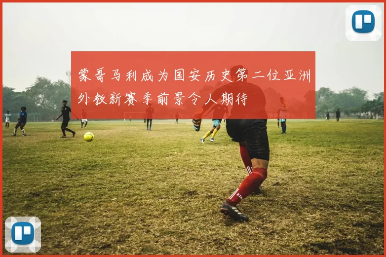 蒙哥马利成为国安历史第二位亚洲外教新赛季前景令人期待