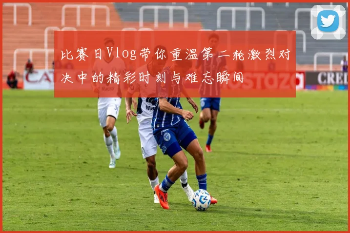 比赛日Vlog带你重温第二轮激烈对决中的精彩时刻与难忘瞬间