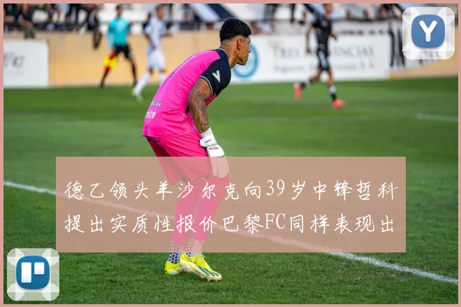 德乙领头羊沙尔克向39岁中锋哲科提出实质性报价巴黎FC同样表现出兴趣