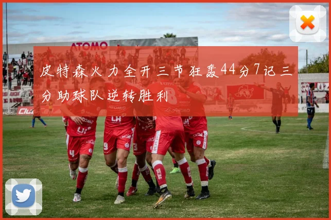 皮特森火力全开三节狂轰44分7记三分助球队逆转胜利
