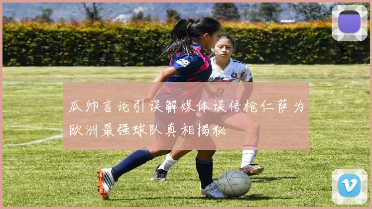 瓜帅言论引误解媒体误传枪仁萨为欧洲最强球队真相揭秘