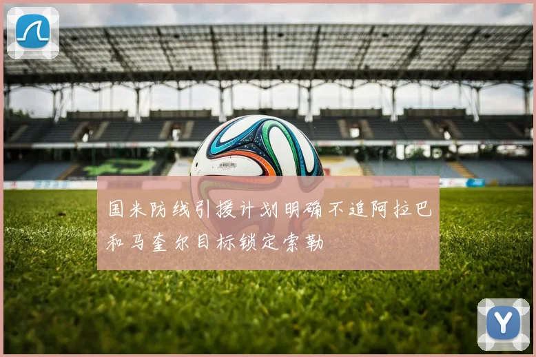 国米防线引援计划明确不追阿拉巴和马奎尔目标锁定索勒